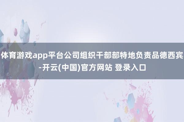 体育游戏app平台公司组织干部部特地负责品德西宾-开云(中国)官方网站 登录入口