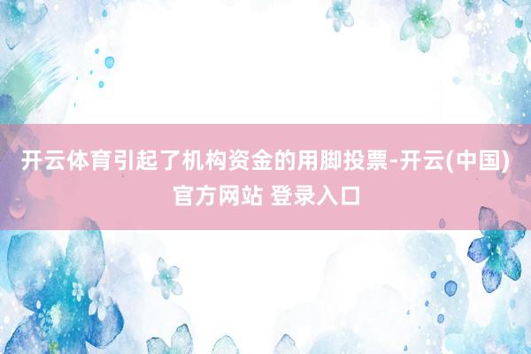 开云体育引起了机构资金的用脚投票-开云(中国)官方网站 登录入口