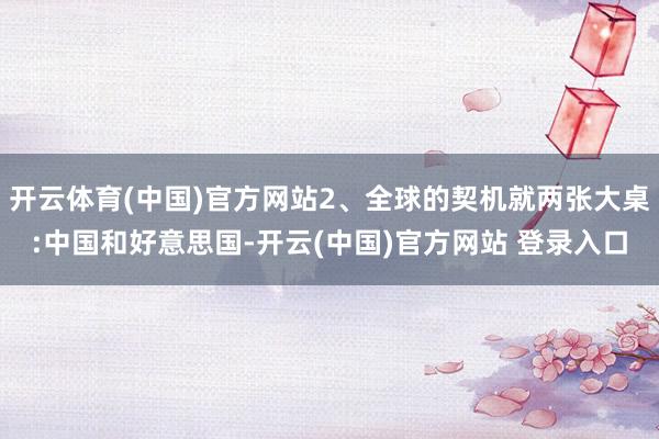 开云体育(中国)官方网站2、全球的契机就两张大桌:中国和好意思国-开云(中国)官方网站 登录入口