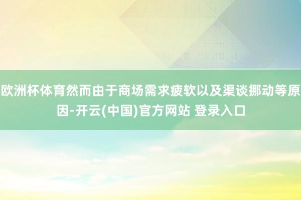 欧洲杯体育然而由于商场需求疲软以及渠谈挪动等原因-开云(中国)官方网站 登录入口