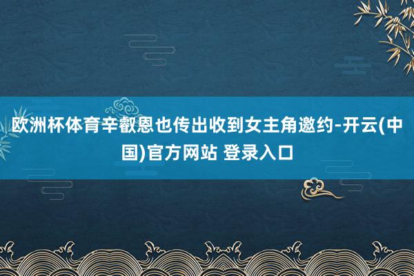 欧洲杯体育辛叡恩也传出收到女主角邀约-开云(中国)官方网站 登录入口