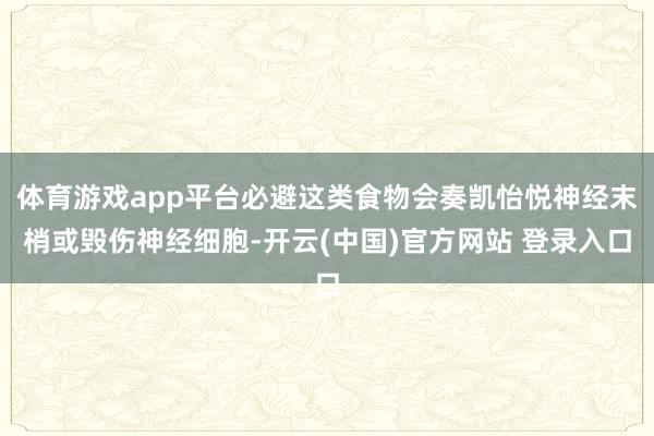 体育游戏app平台必避这类食物会奏凯怡悦神经末梢或毁伤神经细胞-开云(中国)官方网站 登录入口