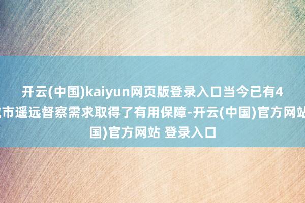 开云(中国)kaiyun网页版登录入口当今已有49个试点城市遥远督察需求取得了有用保障-开云(中国)官方网站 登录入口