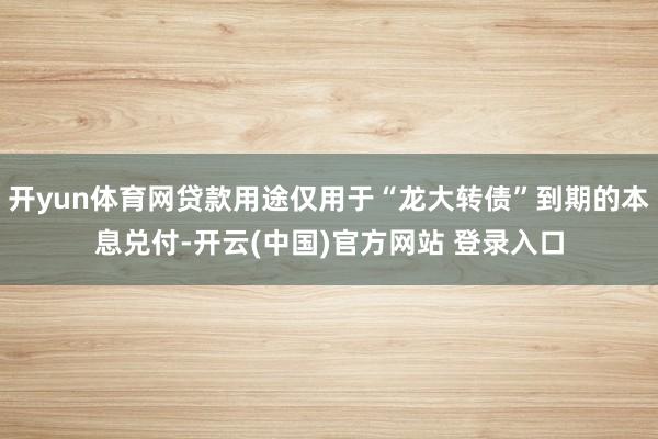 开yun体育网贷款用途仅用于“龙大转债”到期的本息兑付-开云(中国)官方网站 登录入口