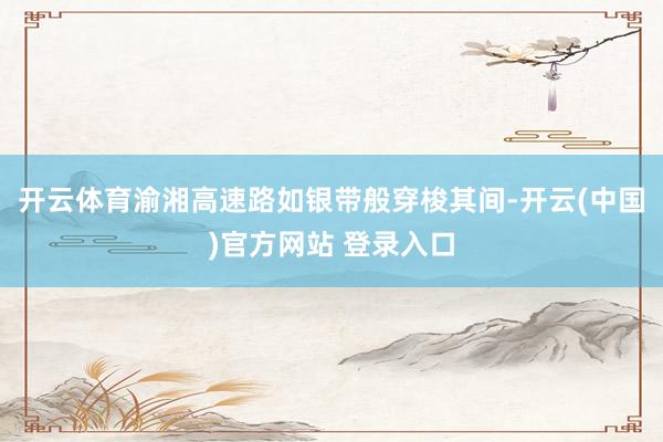 开云体育渝湘高速路如银带般穿梭其间-开云(中国)官方网站 登录入口