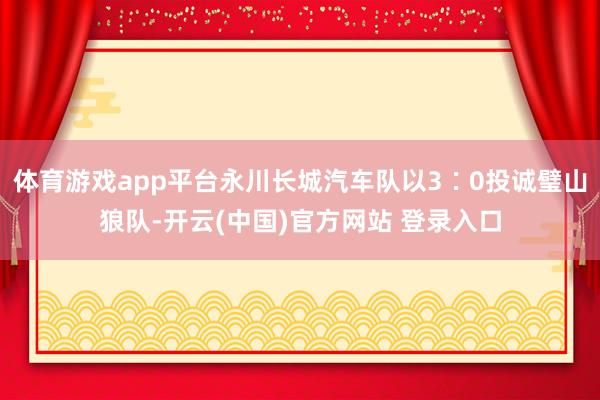 体育游戏app平台永川长城汽车队以3∶0投诚璧山狼队-开云(中国)官方网站 登录入口