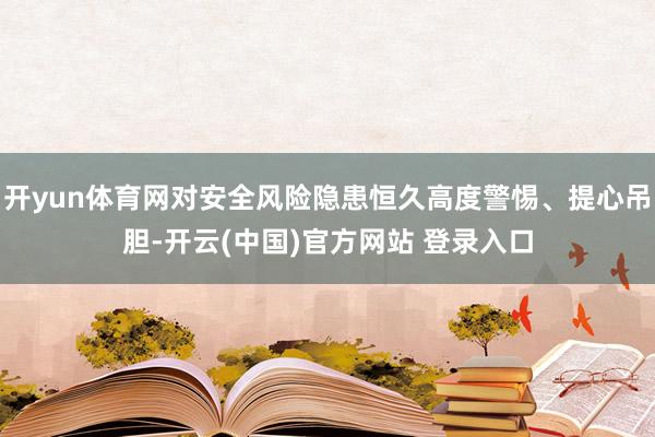 开yun体育网对安全风险隐患恒久高度警惕、提心吊胆-开云(中国)官方网站 登录入口