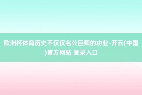 欧洲杯体育历史不仅仅名公巨卿的功业-开云(中国)官方网站 登录入口