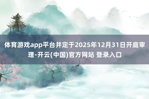 体育游戏app平台并定于2025年12月31日开庭审理-开云(中国)官方网站 登录入口