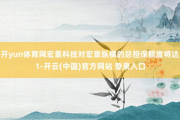 开yun体育网宏景科技对宏景纵横的总担保额度将达1-开云(中国)官方网站 登录入口
