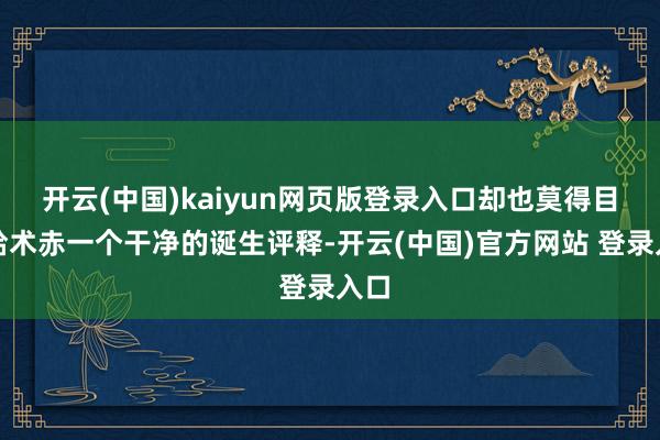 开云(中国)kaiyun网页版登录入口却也莫得目的给术赤一个干净的诞生评释-开云(中国)官方网站 登录入口