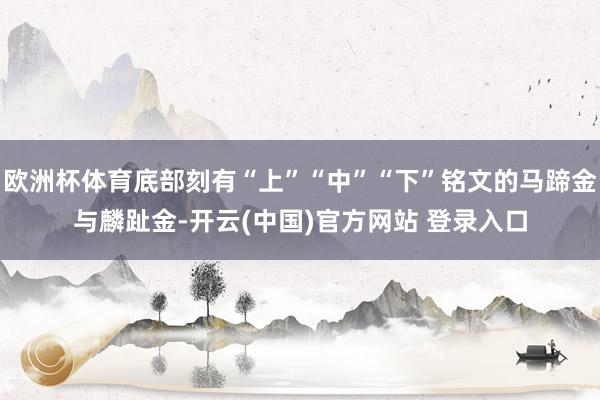 欧洲杯体育底部刻有“上”“中”“下”铭文的马蹄金与麟趾金-开云(中国)官方网站 登录入口