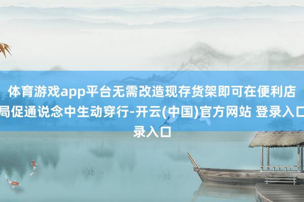体育游戏app平台无需改造现存货架即可在便利店局促通说念中生动穿行-开云(中国)官方网站 登录入口