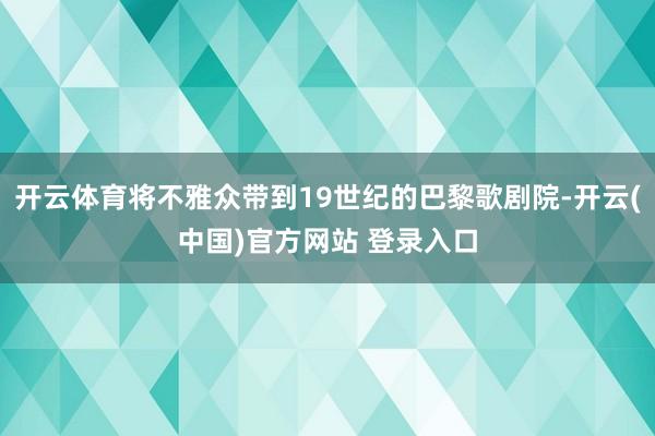 开云体育将不雅众带到19世纪的巴黎歌剧院-开云(中国)官方网站 登录入口