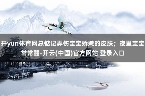 开yun体育网总惦记弄伤宝宝娇嫩的皮肤；夜里宝宝常常醒-开云(中国)官方网站 登录入口