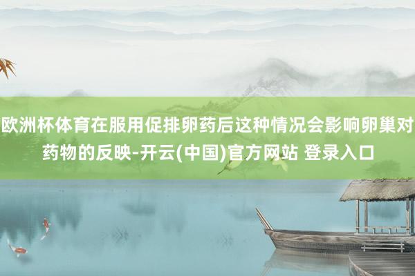 欧洲杯体育在服用促排卵药后这种情况会影响卵巢对药物的反映-开云(中国)官方网站 登录入口