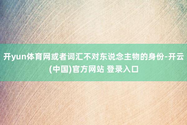 开yun体育网或者词汇不对东说念主物的身份-开云(中国)官方网站 登录入口
