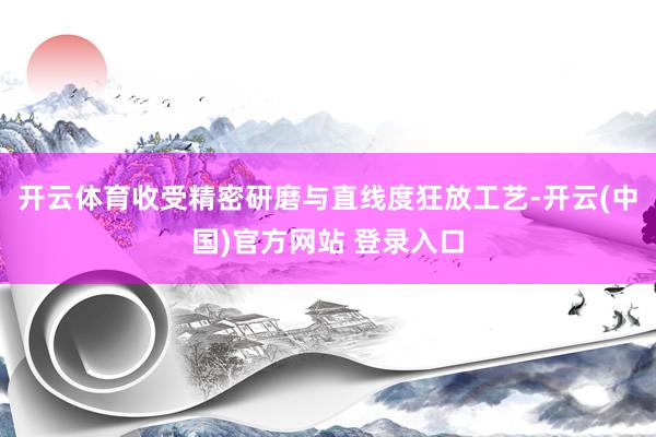 开云体育收受精密研磨与直线度狂放工艺-开云(中国)官方网站 登录入口