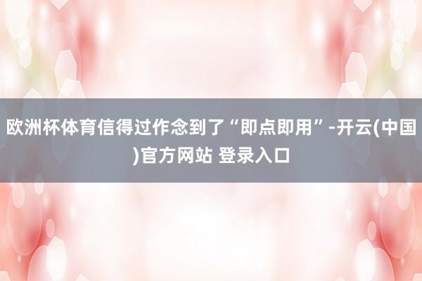 欧洲杯体育信得过作念到了“即点即用”-开云(中国)官方网站 登录入口