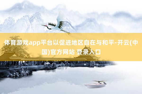 体育游戏app平台以促进地区自在与和平-开云(中国)官方网站 登录入口