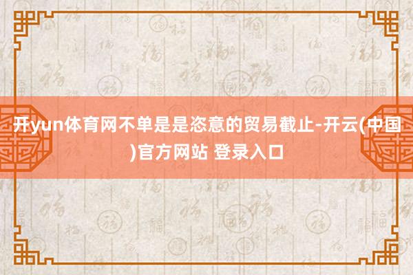 开yun体育网不单是是恣意的贸易截止-开云(中国)官方网站 登录入口
