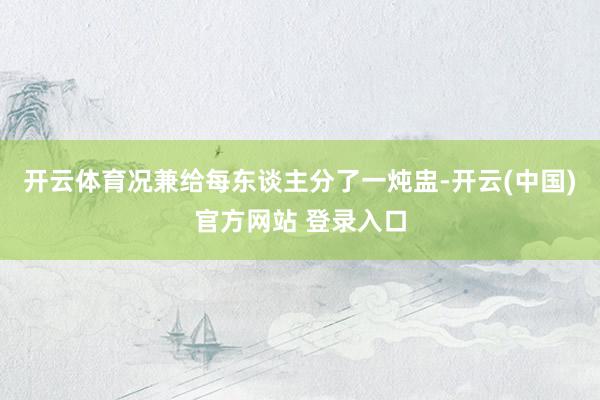 开云体育况兼给每东谈主分了一炖盅-开云(中国)官方网站 登录入口