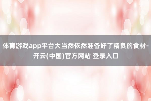 体育游戏app平台大当然依然准备好了精良的食材-开云(中国)官方网站 登录入口