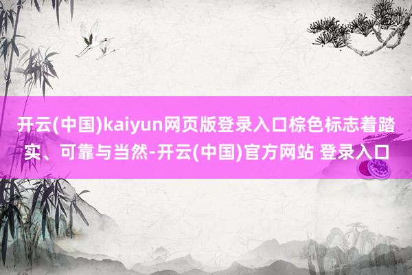 开云(中国)kaiyun网页版登录入口棕色标志着踏实、可靠与当然-开云(中国)官方网站 登录入口