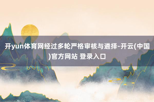 开yun体育网经过多轮严格审核与遴择-开云(中国)官方网站 登录入口