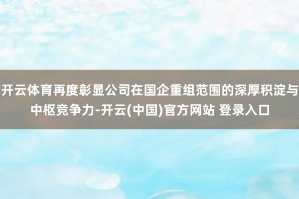 开云体育再度彰显公司在国企重组范围的深厚积淀与中枢竞争力-开云(中国)官方网站 登录入口