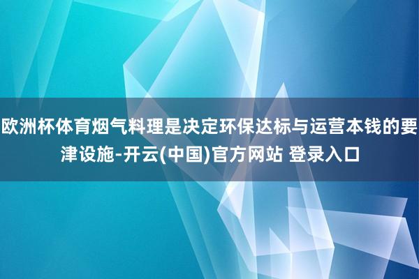 欧洲杯体育烟气料理是决定环保达标与运营本钱的要津设施-开云(中国)官方网站 登录入口