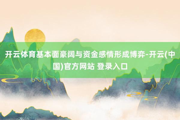 开云体育基本面豪阔与资金感情形成博弈-开云(中国)官方网站 登录入口