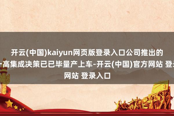 开云(中国)kaiyun网页版登录入口公司推出的寰球一高集成决策已已毕量产上车-开云(中国)官方网站 登录入口