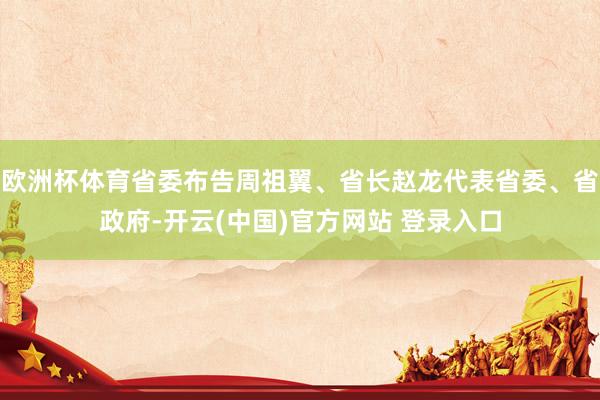 欧洲杯体育省委布告周祖翼、省长赵龙代表省委、省政府-开云(中国)官方网站 登录入口