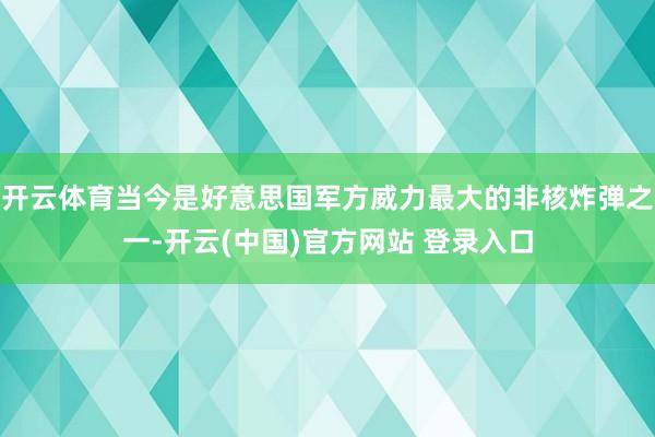 开云体育当今是好意思国军方威力最大的非核炸弹之一-开云(中国)官方网站 登录入口