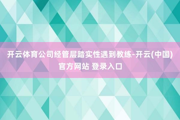开云体育公司经管层踏实性遇到教练-开云(中国)官方网站 登录入口