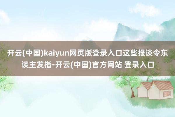 开云(中国)kaiyun网页版登录入口这些报谈令东谈主发指-开云(中国)官方网站 登录入口