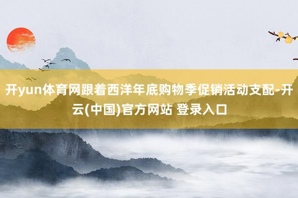 开yun体育网跟着西洋年底购物季促销活动支配-开云(中国)官方网站 登录入口