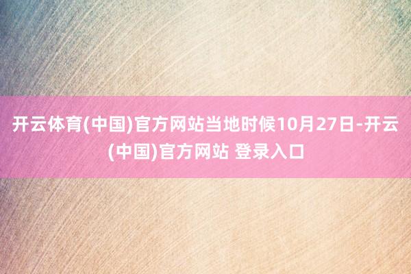 开云体育(中国)官方网站当地时候10月27日-开云(中国)官方网站 登录入口