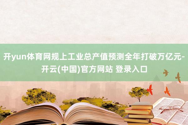 开yun体育网规上工业总产值预测全年打破万亿元-开云(中国)官方网站 登录入口